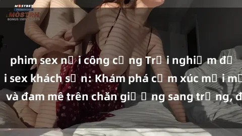 phim sex nơi công cộng Trải nghiệm đỉnh cao tình yêu tại sex khách sạn: Khám phá cảm xúc mới mẻ và đam mê trên chăn giường sang trọng, độc đáo, không giới hạn.