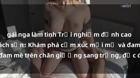 gái nga làm tình Trải nghiệm đỉnh cao tình yêu tại sex khách sạn: Khám phá cảm xúc mới mẻ và đam mê trên chăn giường sang trọng, độc đáo, không giới hạn.