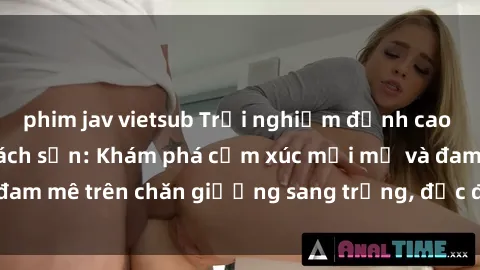 phim jav vietsub Trải nghiệm đỉnh cao tình yêu tại sex khách sạn: Khám phá cảm xúc mới mẻ và đam mê trên chăn giường sang trọng, độc đáo, không giới hạn.