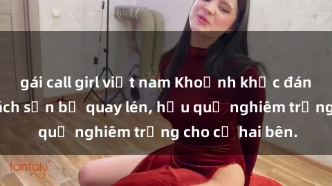 gái call girl việt nam Khoảnh khắc đáng buồn: Sex khách sạn bị quay lén, hậu quả nghiêm trọng cho cả hai bên.