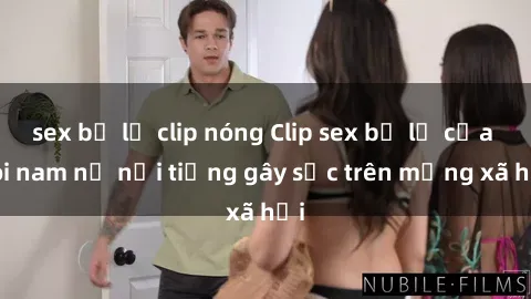 sex bị lộ clip nóng Clip sex bị lộ của đôi nam nữ nổi tiếng gây sốc trên mạng xã hội