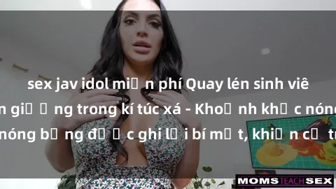 sex jav idol miễn phí Quay lén sinh viên làm tình ngay trên giường trong kí túc xá - Khoảnh khắc nóng bỏng được ghi lại bí mật, khiến cả trường học xôn xao.