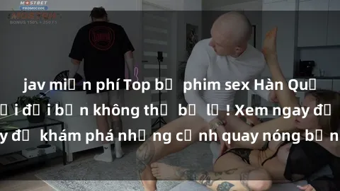 jav miễn phí Top bộ phim sex Hàn Quốc hot nhất mọi thời đại bạn không thể bỏ lỡ! Xem ngay để khám phá những cảnh quay nóng bỏng, đầy nghẹt thở!