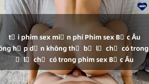 tải phim sex miễn phí Phim sex Bắc Âu: Những cảnh nóng hấp dẫn không thể bỏ lỡ chỉ có trong phim sex Bắc Âu
