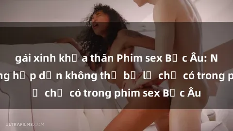 gái xinh khỏa thân Phim sex Bắc Âu: Những cảnh nóng hấp dẫn không thể bỏ lỡ chỉ có trong phim sex Bắc Âu