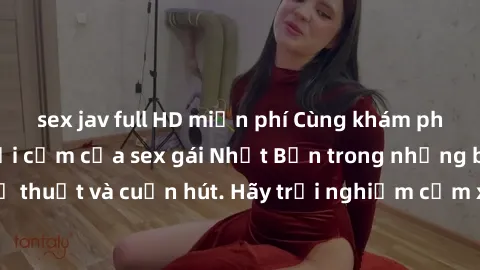 sex jav full HD miễn phí Cùng khám phá vẻ đẹp và sức gợi cảm của sex gái Nhật Bản trong những bộ phim đầy nghệ thuật và cuốn hút. Hãy trải nghiệm cảm xúc đầy mới mẻ và sống động từ những cảnh quay tin