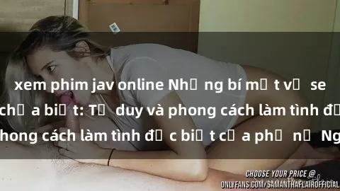 xem phim jav online Những bí mật về sex gái Nga mà bạn chưa biết: Tư duy và phong cách làm tình đặc biệt của phụ nữ Nga