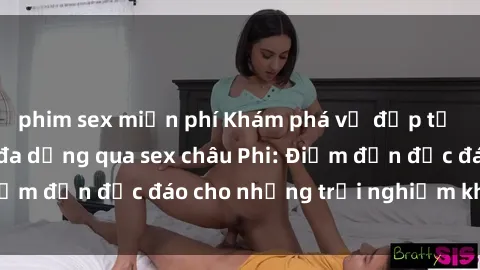 phim sex miễn phí Khám phá vẻ đẹp tự nhiên và văn hóa đa dạng qua sex châu Phi: Điểm đến độc đáo cho những trải nghiệm khó quên
