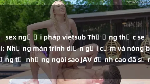 sex người pháp vietsub Thưởng thức sex JAV idol miễn phí: Những màn trình diễn gợi cảm và nóng bỏng từ những ngôi sao JAV đỉnh cao đã sẵn sàng để bạn khám phá.