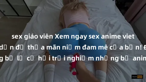 sex giáo viên Xem ngay sex anime vietsub cực hot và hấp dẫn để thỏa mãn niềm đam mê của bạn! Đừng bỏ lỡ cơ hội trải nghiệm những bộ anime đỉnh cao chỉ có tại đây!