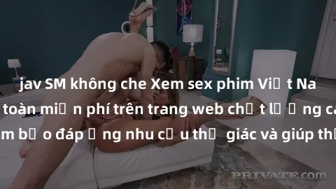 jav SM không che Xem sex phim Việt Nam không che hoàn toàn miễn phí trên trang web chất lượng cao. Đảm bảo đáp ứng nhu cầu thị giác và giúp thỏa mãn mong muốn của bạn.