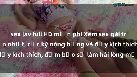 sex jav full HD miễn phí Xem sex gái trẻ không che hấp dẫn nhất, cực kỳ nóng bỏng và đầy kích thích, đảm bảo sẽ làm hài lòng mọi người!