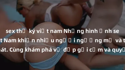 sex thư ký việt nam Những hình ảnh sex gái sinh viên Việt Nam khiến nhiều người ngưỡng mộ và thèm khát. Cùng khám phá vẻ đẹp gợi cảm và quyến rũ của những cô gái trẻ này.
