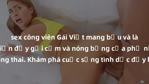 sex công viên Gái Việt mang bầu và làm tình: Màn trình diễn đầy gợi cảm và nóng bỏng của phụ nữ mang thai. Khám phá cuộc sống tình dục đầy hấp dẫn và mới lạ của họ!