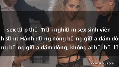 sex tập thể Trải nghiệm sex sinh viên sôi động trong khách sạn: Hành động nóng bỏng giữa đám đông, không ai bị bỏ lỡ