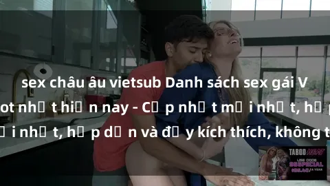 sex châu âu vietsub Danh sách sex gái Việt Nam sinh viên hot nhất hiện nay - Cập nhật mới nhất, hấp dẫn và đầy kích thích, không thể bỏ qua!