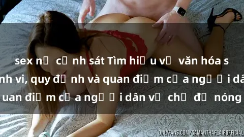 sex nữ cảnh sát Tìm hiểu về văn hóa sex ở Việt Nam: Hành vi, quy định và quan điểm của người dân về chủ đề nóng