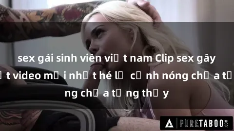 sex gái sinh viên việt nam Clip sex gây sốc: Loạt video mới nhất hé lộ cảnh nóng chưa từng thấy
