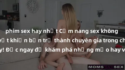 phim sex hay nhất Cẩm nang sex không che: Những bí quyết khiến bạn trở thành chuyên gia trong chuyện ấy! Đọc ngay để khám phá những mẹo hay và bí quyết tình dục không che.