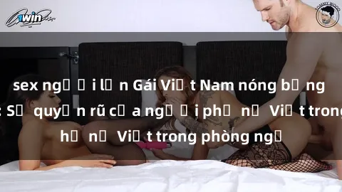 sex người lớn Gái Việt Nam nóng bỏng khi làm tình: Sự quyến rũ của người phụ nữ Việt trong phòng ngủ