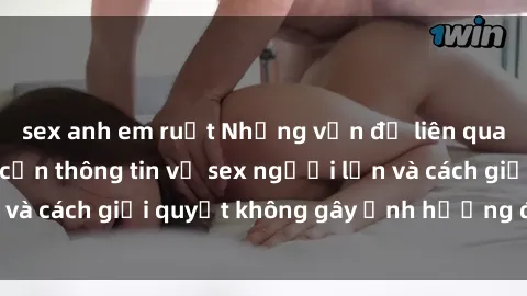 sex anh em ruột Những vấn đề liên quan đến việc tiếp cận thông tin về sex người lớn và cách giải quyết không gây ảnh hưởng đến trẻ em