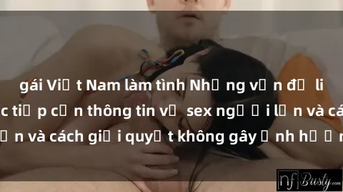 gái Việt Nam làm tình Những vấn đề liên quan đến việc tiếp cận thông tin về sex người lớn và cách giải quyết không gây ảnh hưởng đến trẻ em