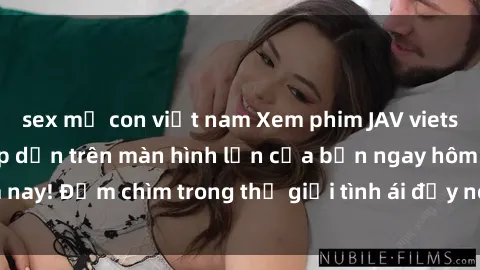 sex mẹ con việt nam Xem phim JAV vietsub mới nhất và hấp dẫn trên màn hình lớn của bạn ngay hôm nay! Đắm chìm trong thế giới tình ái đầy nóng bỏng và kích thích.