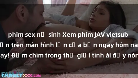 phim sex nữ sinh Xem phim JAV vietsub mới nhất và hấp dẫn trên màn hình lớn của bạn ngay hôm nay! Đắm chìm trong thế giới tình ái đầy nóng bỏng và kích thích.