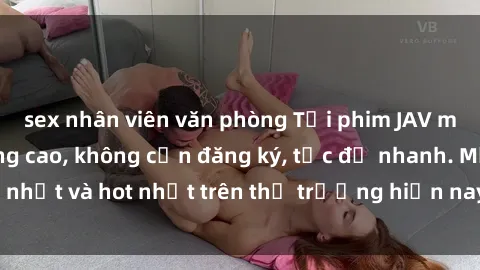 sex nhân viên văn phòng Tải phim JAV miễn phí chất lượng cao, không cần đăng ký, tốc độ nhanh. Mới nhất và hot nhất trên thị trường hiện nay, cập nhật hàng ngày.