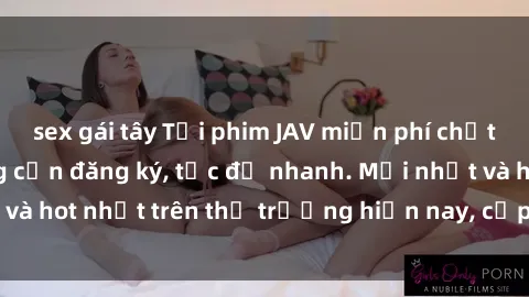 sex gái tây Tải phim JAV miễn phí chất lượng cao, không cần đăng ký, tốc độ nhanh. Mới nhất và hot nhất trên thị trường hiện nay, cập nhật hàng ngày.