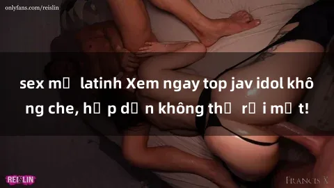 sex mỹ latinh Xem ngay top jav idol không che, hấp dẫn không thể rời mắt!