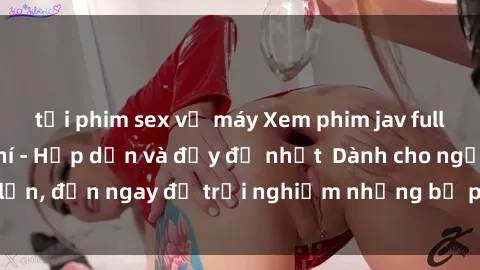 tải phim sex về máy Xem phim jav full HD online miễn phí - Hấp dẫn và đầy đủ nhất  Dành cho người lớn, đến ngay để trải nghiệm những bộ phim hấp dẫn và hấp dẫn.