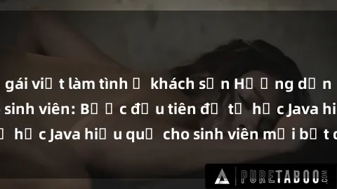 gái việt làm tình ở khách sạn Hướng dẫn cách học Java cho sinh viên: Bước đầu tiên để tự học Java hiệu quả cho sinh viên mới bắt đầu là gì?