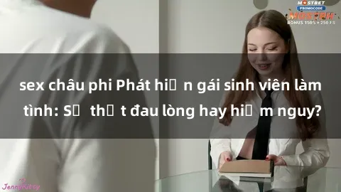 sex châu phi Phát hiện gái sinh viên làm tình: Sự thật đau lòng hay hiểm nguy?