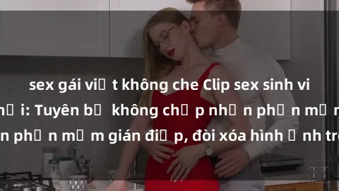 sex gái việt không che Clip sex sinh viên gây sốt mạng xã hội: Tuyên bố không chấp nhận phần mềm gián điệp, đòi xóa hình ảnh trên internet