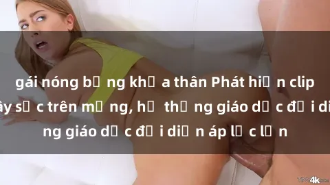 gái nóng bỏng khỏa thân Phát hiện clip sex nữ sinh gây sốc trên mạng, hệ thống giáo dục đối diện áp lực lớn