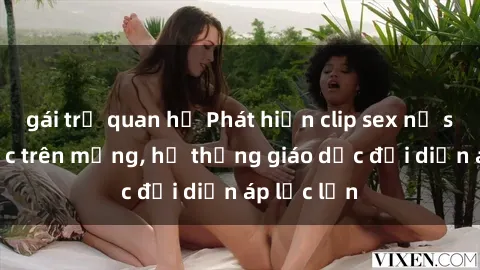 gái trẻ quan hệ Phát hiện clip sex nữ sinh gây sốc trên mạng, hệ thống giáo dục đối diện áp lực lớn