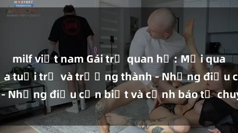 milf việt nam Gái trẻ quan hệ: Mối quan hệ khác biệt giữa tuổi trẻ và trưởng thành - Những điều cần biết và cảnh báo từ chuyên gia