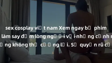 sex cosplay việt nam Xem ngay bộ phim sex milf hot nhất, làm say đắm lòng người với những cảnh nóng bỏng không thể cưỡng lại. Sự quyến rũ của MILF sẽ khiến bạn mãnh liệt!
