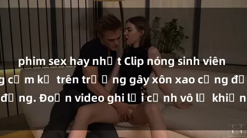 phim sex hay nhất Clip nóng sinh viên gây sốc: Hành động cấm kỵ trên trường gây xôn xao cộng đồng. Đoạn video ghi lại cảnh vô lễ khiến dư luận bức xúc.