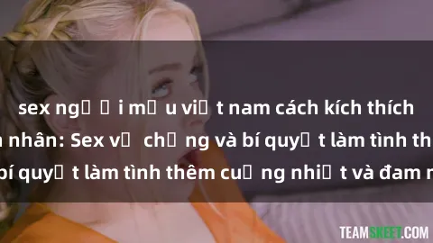sex người mẫu việt nam cách kích thích đam mê trong hôn nhân: Sex vợ chồng và bí quyết làm tình thêm cuồng nhiệt và đam mê