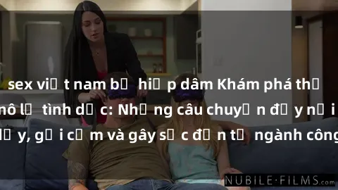 sex việt nam bị hiếp dâm Khám phá thế giới của phim sex nô lệ tình dục: Những câu chuyện đầy nổi dậy, gợi cảm và gây sốc đến từ ngành công nghiệp giải trí đen tối