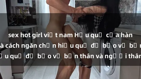sex hot girl việt nam Hậu quả của hành vi bạo dâm sex và cách ngăn chặn hiệu quả để bảo vệ bản thân và người thân