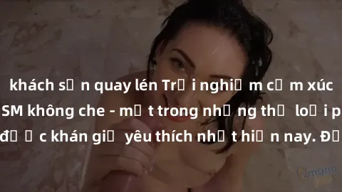 khách sạn quay lén Trải nghiệm cảm xúc thăng hoa với jav SM không che - một trong những thể loại phim người lớn được khán giả yêu thích nhất hiện nay. Đảm bảo đem lại sự hấp dẫn, kích thích tối đa cho