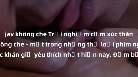 jav không che Trải nghiệm cảm xúc thăng hoa với jav SM không che - một trong những thể loại phim người lớn được khán giả yêu thích nhất hiện nay. Đảm bảo đem lại sự hấp dẫn, kích thích tối đa cho ngườ
