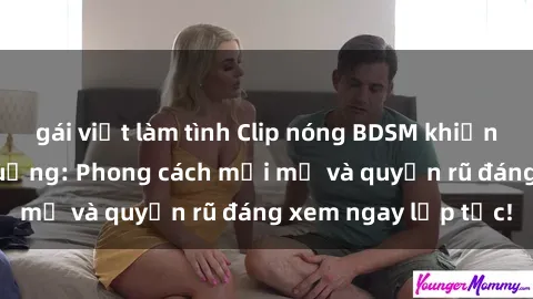 gái việt làm tình Clip nóng BDSM khiến người xem phát cuồng: Phong cách mới mẻ và quyến rũ đáng xem ngay lập tức!