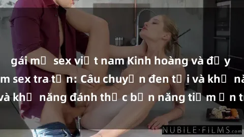 gái mỹ sex việt nam Kinh hoàng và đầy kích thích với phim sex tra tấn: Câu chuyện đen tối và khả năng đánh thức bản năng tiềm ẩn trong con người