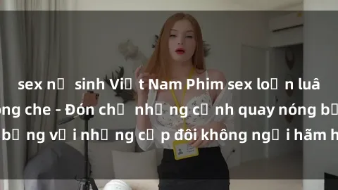 sex nữ sinh Việt Nam Phim sex loạn luân đầy kích thích không che - Đón chờ những cảnh quay nóng bỏng với những cặp đôi không ngại hãm hiếp gia đình trong lòng
