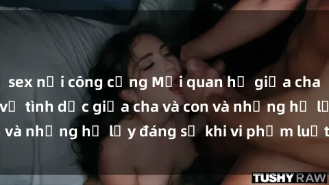 sex nơi công cộng Mối quan hệ giữa cha và con: Sự thật về tình dục giữa cha và con và những hệ lụy đáng sợ khi vi phạm luật pháp.