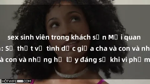 sex sinh viên trong khách sạn Mối quan hệ giữa cha và con: Sự thật về tình dục giữa cha và con và những hệ lụy đáng sợ khi vi phạm luật pháp.